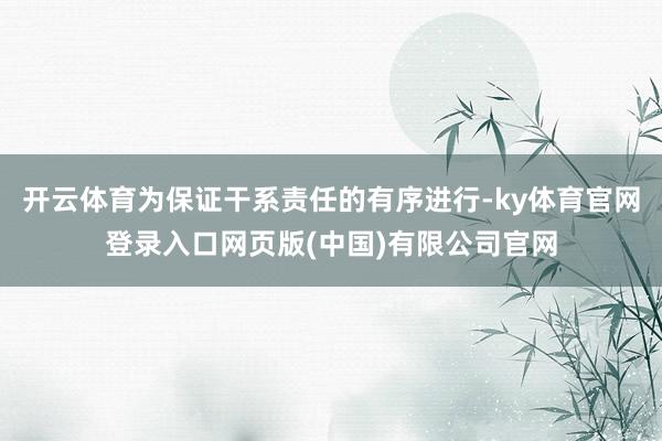 开云体育为保证干系责任的有序进行-ky体育官网登录入口网页版(中国)有限公司官网