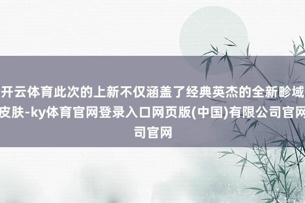 开云体育此次的上新不仅涵盖了经典英杰的全新畛域皮肤-ky体育官网登录入口网页版(中国)有限公司官网