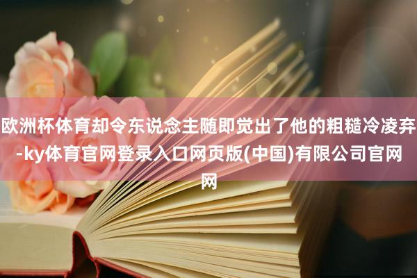 欧洲杯体育却令东说念主随即觉出了他的粗糙冷凌弃-ky体育官网登录入口网页版(中国)有限公司官网