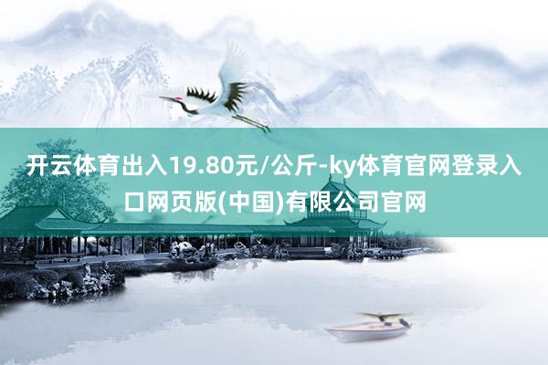 开云体育出入19.80元/公斤-ky体育官网登录入口网页版(中国)有限公司官网