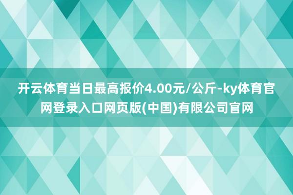 开云体育当日最高报价4.00元/公斤-ky体育官网登录入口网页版(中国)有限公司官网