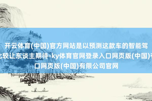 开云体育(中国)官方网站是以预测这款车的智能驾驶补助能力比较让东谈主期待-ky体育官网登录入口网页版(中国)有限公司官网