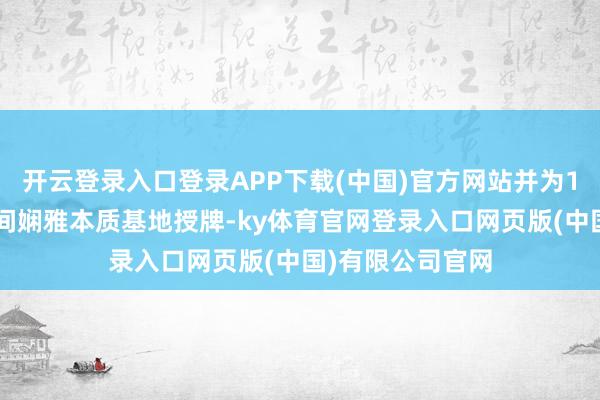 开云登录入口登录APP下载(中国)官方网站并为10家北京市新时间娴雅本质基地授牌-ky体育官网登录入口网页版(中国)有限公司官网