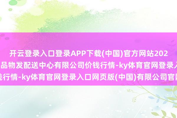 开云登录入口登录APP下载(中国)官方网站2024年9月13日南京农副居品物发配送中心有限公司价钱行情-ky体育官网登录入口网页版(中国)有限公司官网