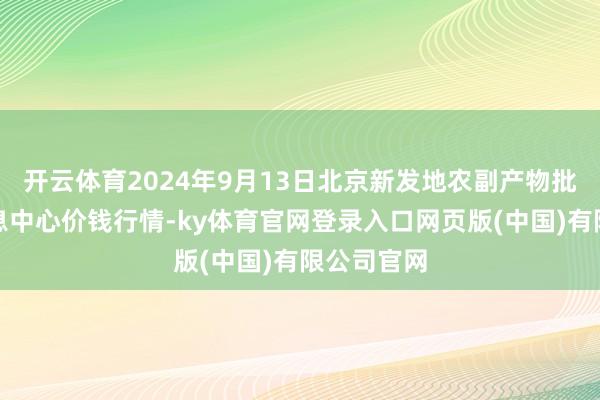 开云体育2024年9月13日北京新发地农副产物批发市集信息中心价钱行情-ky体育官网登录入口网页版(中国)有限公司官网