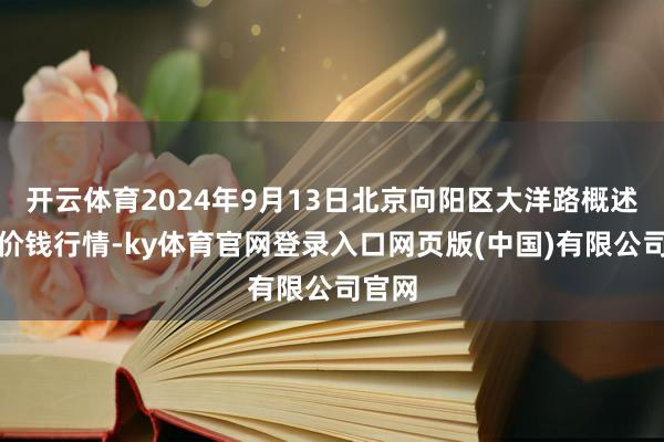 开云体育2024年9月13日北京向阳区大洋路概述市集价钱行情-ky体育官网登录入口网页版(中国)有限公司官网