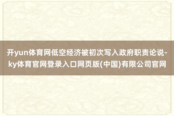 开yun体育网低空经济被初次写入政府职责论说-ky体育官网登录入口网页版(中国)有限公司官网