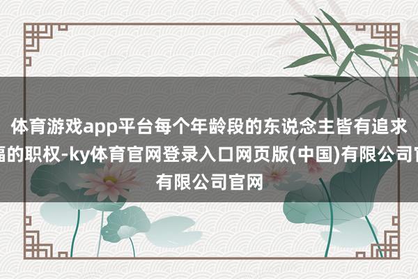 体育游戏app平台每个年龄段的东说念主皆有追求幸福的职权-ky体育官网登录入口网页版(中国)有限公司官网