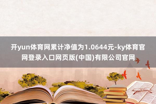 开yun体育网累计净值为1.0644元-ky体育官网登录入口网页版(中国)有限公司官网