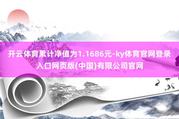 开云体育累计净值为1.1686元-ky体育官网登录入口网页版(中国)有限公司官网