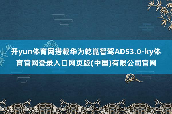 开yun体育网搭载华为乾崑智驾ADS3.0-ky体育官网登录入口网页版(中国)有限公司官网