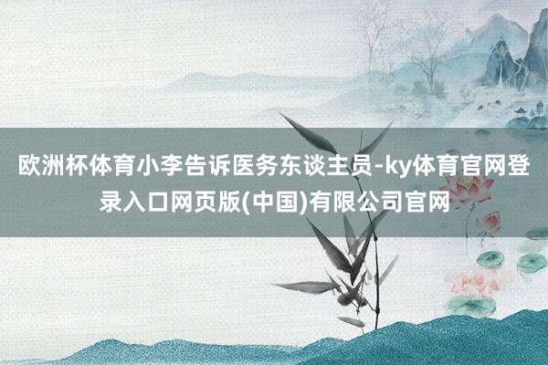 欧洲杯体育小李告诉医务东谈主员-ky体育官网登录入口网页版(中国)有限公司官网