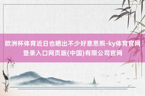 欧洲杯体育近日也晒出不少好意思照-ky体育官网登录入口网页版(中国)有限公司官网