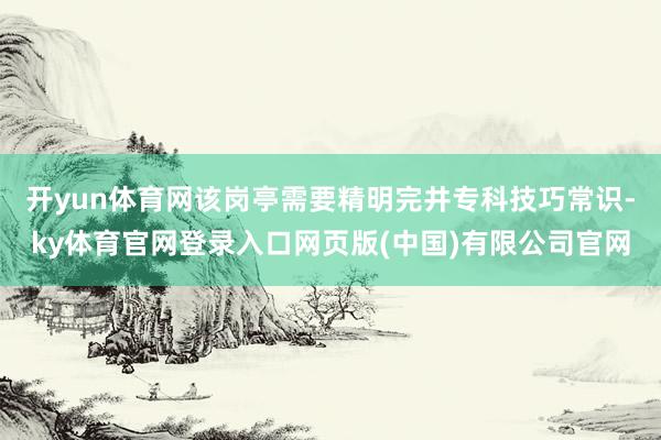 开yun体育网该岗亭需要精明完井专科技巧常识-ky体育官网登录入口网页版(中国)有限公司官网