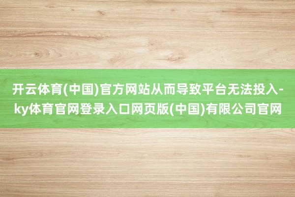 开云体育(中国)官方网站从而导致平台无法投入-ky体育官网登录入口网页版(中国)有限公司官网