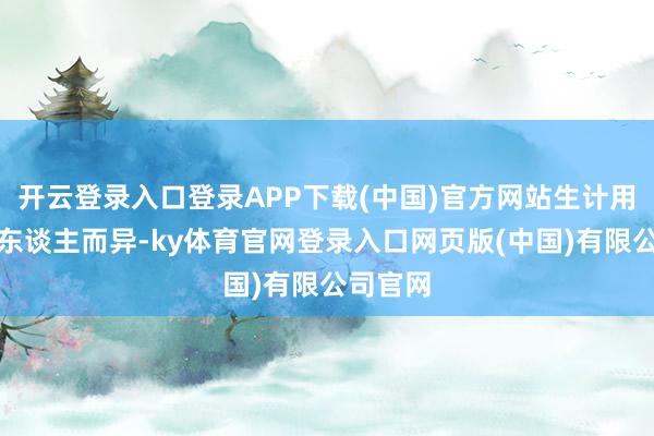 开云登录入口登录APP下载(中国)官方网站生计用度则因东谈主而异-ky体育官网登录入口网页版(中国)有限公司官网