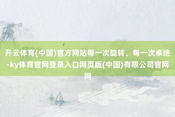 开云体育(中国)官方网站每一次旋转、每一次卓绝-ky体育官网登录入口网页版(中国)有限公司官网