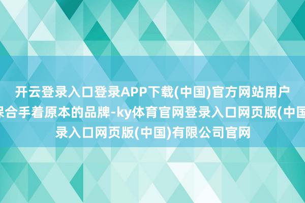 开云登录入口登录APP下载(中国)官方网站用户更换手机时仍保合手着原本的品牌-ky体育官网登录入口网页版(中国)有限公司官网