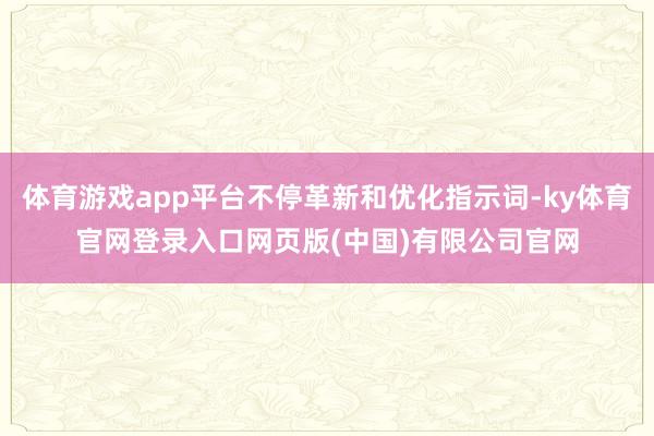 体育游戏app平台不停革新和优化指示词-ky体育官网登录入口网页版(中国)有限公司官网