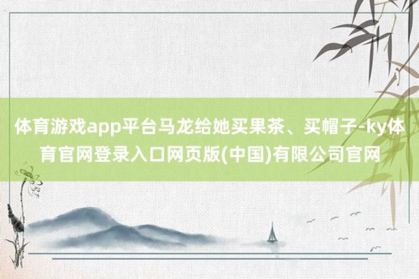 体育游戏app平台马龙给她买果茶、买帽子-ky体育官网登录入口网页版(中国)有限公司官网