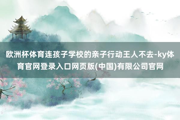 欧洲杯体育连孩子学校的亲子行动王人不去-ky体育官网登录入口网页版(中国)有限公司官网