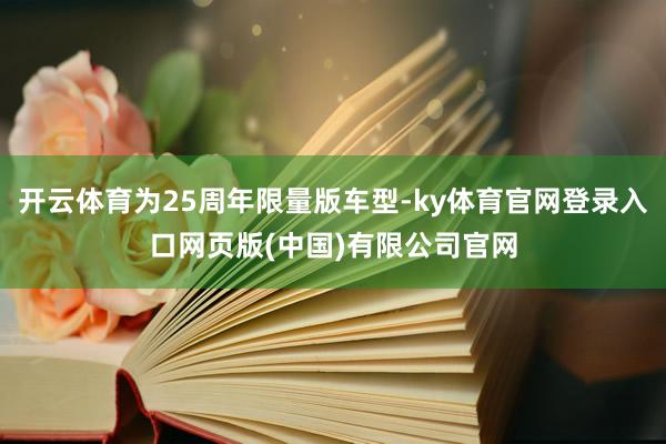 开云体育为25周年限量版车型-ky体育官网登录入口网页版(中国)有限公司官网