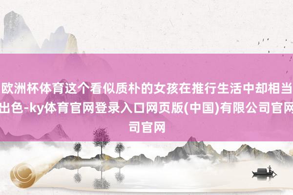 欧洲杯体育这个看似质朴的女孩在推行生活中却相当出色-ky体育官网登录入口网页版(中国)有限公司官网