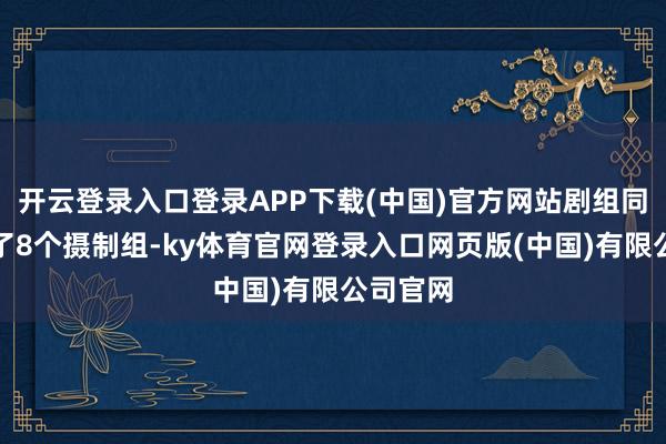 开云登录入口登录APP下载(中国)官方网站剧组同期开启了8个摄制组-ky体育官网登录入口网页版(中国)有限公司官网