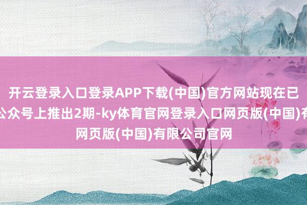 开云登录入口登录APP下载(中国)官方网站现在已在昆明工会公众号上推出2期-ky体育官网登录入口网页版(中国)有限公司官网