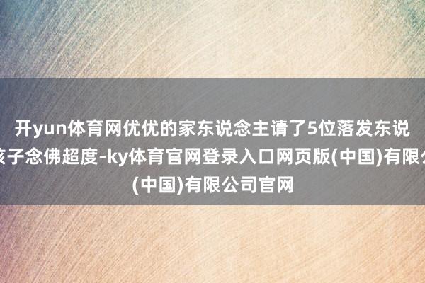 开yun体育网优优的家东说念主请了5位落发东说念主为孩子念佛超度-ky体育官网登录入口网页版(中国)有限公司官网