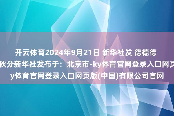 开云体育2024年9月21日 新华社发 德德德 作图表桂花二十四骨气秋分新华社发布于：北京市-ky体育官网登录入口网页版(中国)有限公司官网