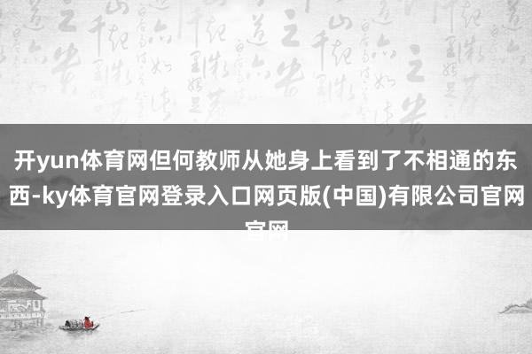 开yun体育网但何教师从她身上看到了不相通的东西-ky体育官网登录入口网页版(中国)有限公司官网