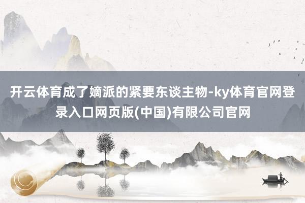 开云体育成了嫡派的紧要东谈主物-ky体育官网登录入口网页版(中国)有限公司官网