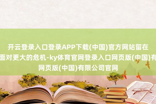 开云登录入口登录APP下载(中国)官方网站留在宫中可能会面对更大的危机-ky体育官网登录入口网页版(中国)有限公司官网