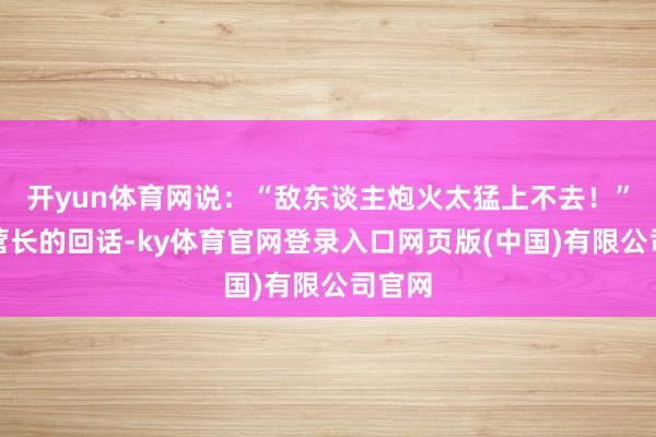 开yun体育网说：“敌东谈主炮火太猛上不去！”听到营长的回话-ky体育官网登录入口网页版(中国)有限公司官网