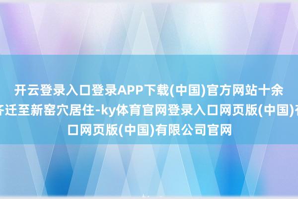 开云登录入口登录APP下载(中国)官方网站十余名北京知青齐迁至新窑穴居住-ky体育官网登录入口网页版(中国)有限公司官网