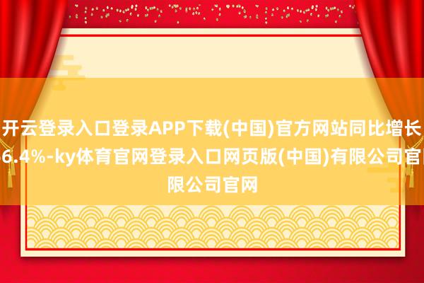 开云登录入口登录APP下载(中国)官方网站同比增长 66.4%-ky体育官网登录入口网页版(中国)有限公司官网