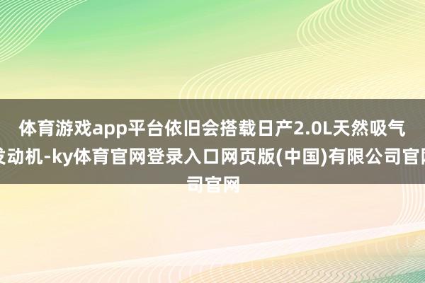 体育游戏app平台依旧会搭载日产2.0L天然吸气发动机-ky体育官网登录入口网页版(中国)有限公司官网