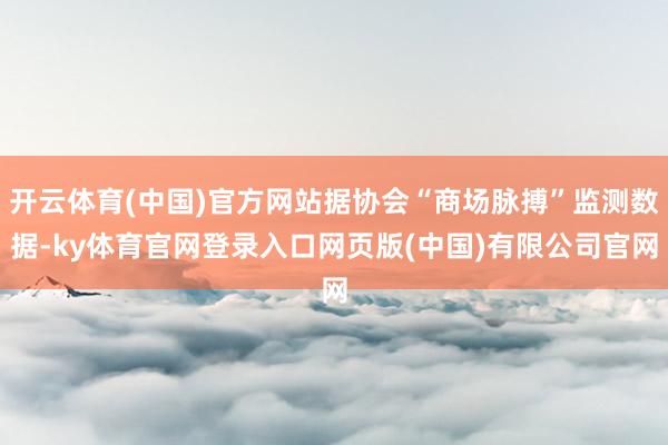 开云体育(中国)官方网站据协会“商场脉搏”监测数据-ky体育官网登录入口网页版(中国)有限公司官网