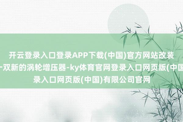 开云登录入口登录APP下载(中国)官方网站改装套件中包含了一双新的涡轮增压器-ky体育官网登录入口网页版(中国)有限公司官网