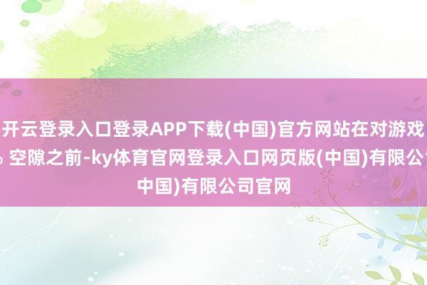 开云登录入口登录APP下载(中国)官方网站在对游戏 100% 空隙之前-ky体育官网登录入口网页版(中国)有限公司官网