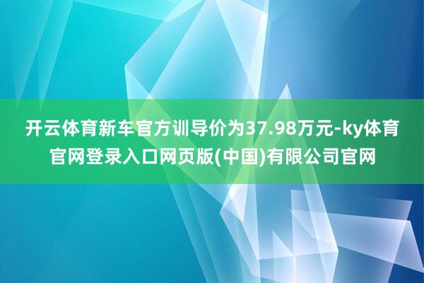 开云体育新车官方训导价为37.98万元-ky体育官网登录入口网页版(中国)有限公司官网