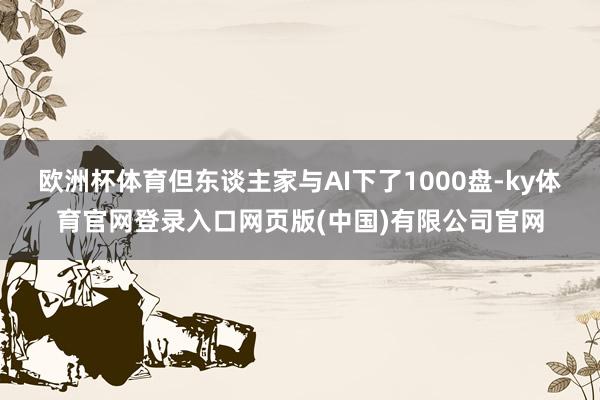 欧洲杯体育但东谈主家与AI下了1000盘-ky体育官网登录入口网页版(中国)有限公司官网