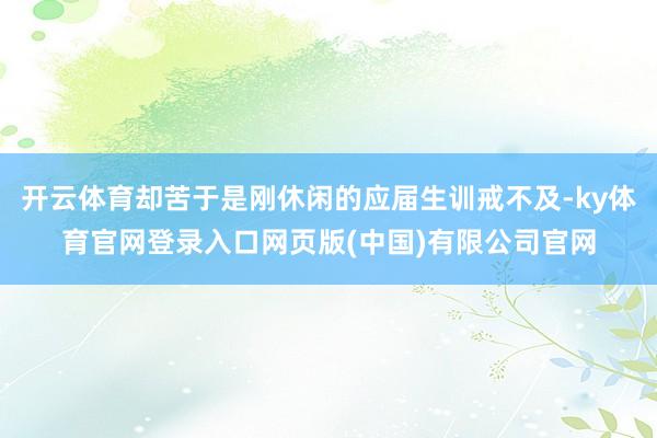 开云体育却苦于是刚休闲的应届生训戒不及-ky体育官网登录入口网页版(中国)有限公司官网