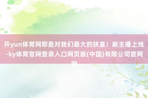 开yun体育网即是对我们最大的扶直！新主播上线-ky体育官网登录入口网页版(中国)有限公司官网