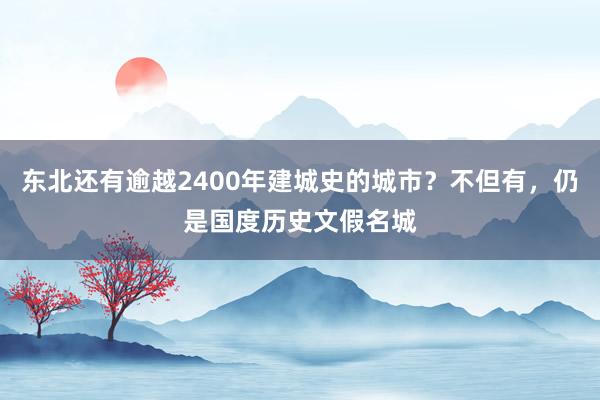 东北还有逾越2400年建城史的城市？不但有，仍是国度历史文假名城