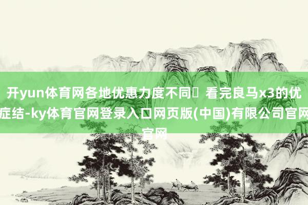 开yun体育网各地优惠力度不同	看完良马x3的优症结-ky体育官网登录入口网页版(中国)有限公司官网