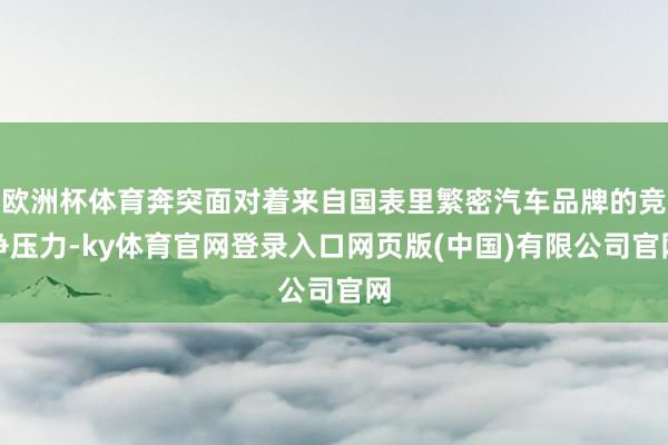 欧洲杯体育奔突面对着来自国表里繁密汽车品牌的竞争压力-ky体育官网登录入口网页版(中国)有限公司官网