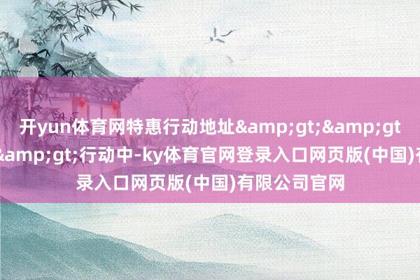 开yun体育网特惠行动地址&gt;&gt;&gt;&gt;行动中-ky体育官网登录入口网页版(中国)有限公司官网