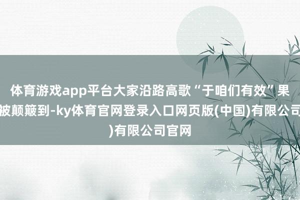 体育游戏app平台大家沿路高歌“于咱们有效”果真有被颠簸到-ky体育官网登录入口网页版(中国)有限公司官网